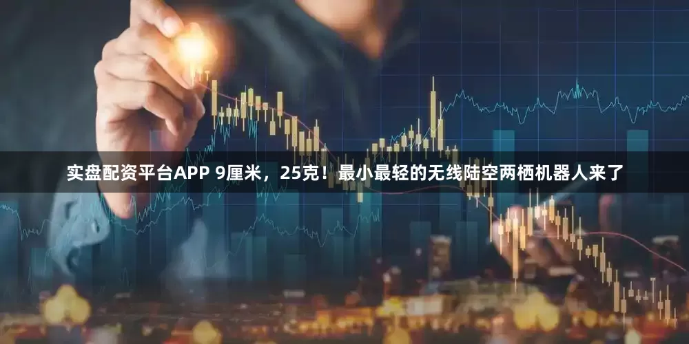 实盘配资平台APP 9厘米，25克！最小最轻的无线陆空两栖机器人来了
