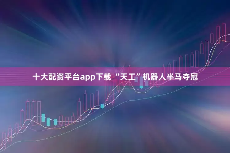 十大配资平台app下载 “天工”机器人半马夺冠