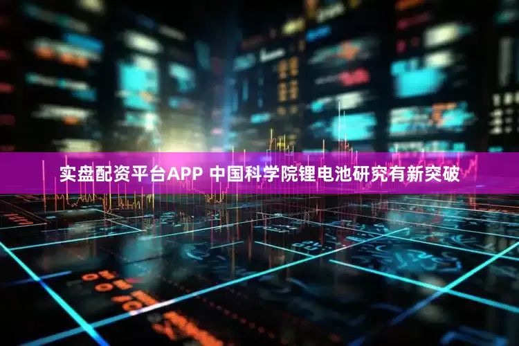 实盘配资平台APP 中国科学院锂电池研究有新突破