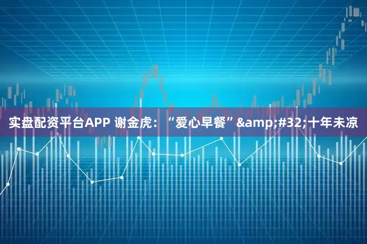 实盘配资平台APP 谢金虎：“爱心早餐”&#32;十年未凉