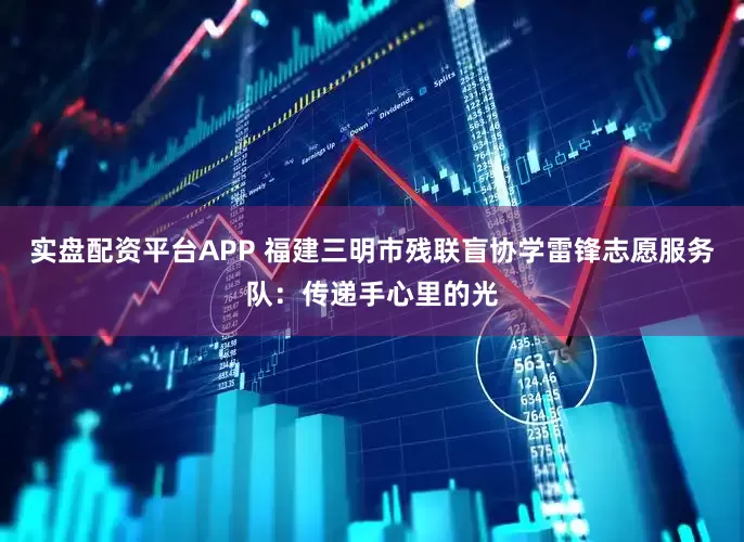 实盘配资平台APP 福建三明市残联盲协学雷锋志愿服务队：传递手心里的光