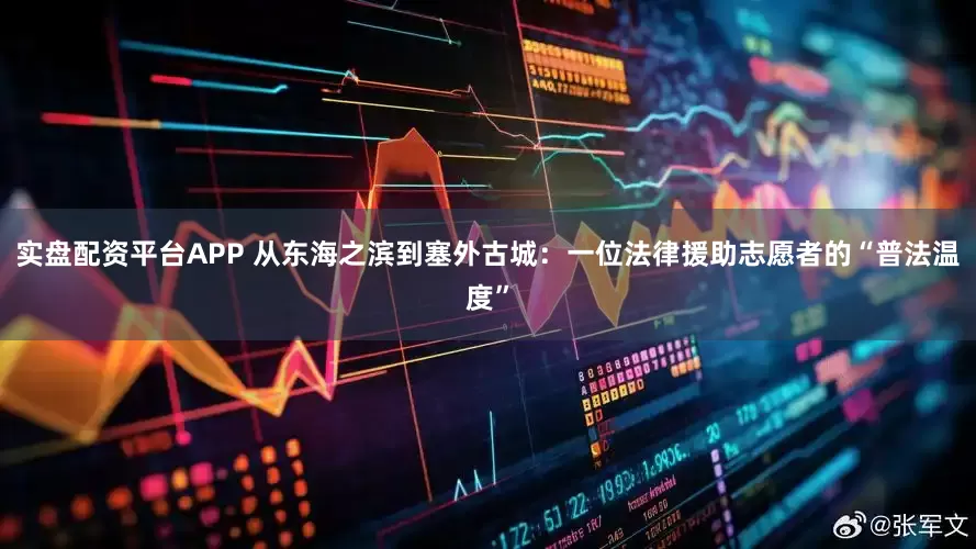实盘配资平台APP 从东海之滨到塞外古城：一位法律援助志愿者的“普法温度”