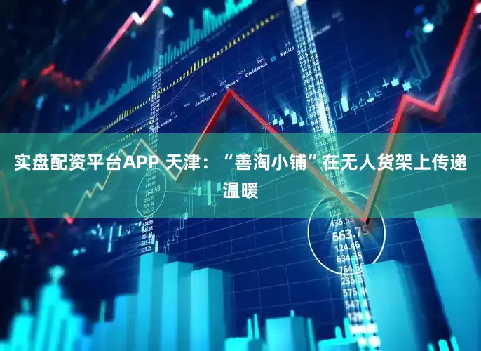 实盘配资平台APP 天津：“善淘小铺”在无人货架上传递温暖