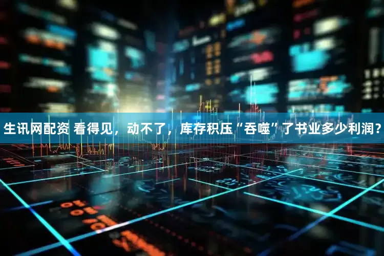 生讯网配资 看得见，动不了，库存积压“吞噬”了书业多少利润？