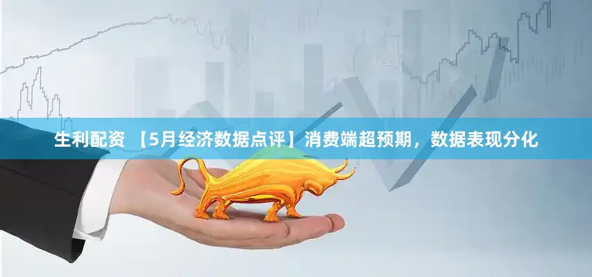 生利配资 【5月经济数据点评】消费端超预期，数据表现分化