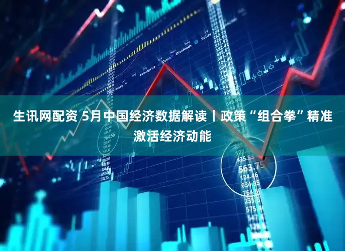 生讯网配资 5月中国经济数据解读丨政策“组合拳”精准激活经济动能