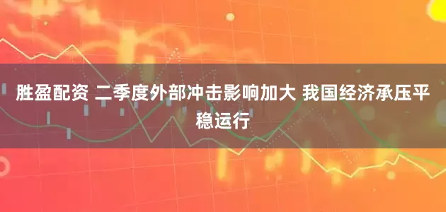 胜盈配资 二季度外部冲击影响加大 我国经济承压平稳运行