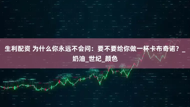 生利配资 为什么你永远不会问：要不要给你做一杯卡布奇诺？_奶油_世纪_颜色
