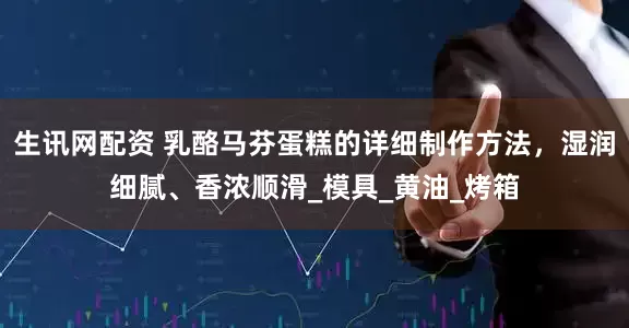 生讯网配资 乳酪马芬蛋糕的详细制作方法，湿润细腻、香浓顺滑_模具_黄油_烤箱