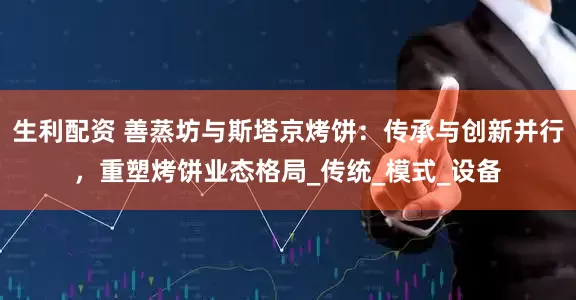 生利配资 善蒸坊与斯塔京烤饼：传承与创新并行，重塑烤饼业态格局_传统_模式_设备
