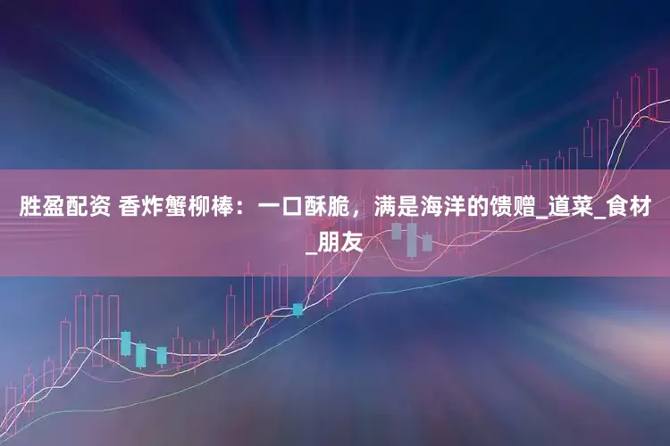 胜盈配资 香炸蟹柳棒：一口酥脆，满是海洋的馈赠_道菜_食材_朋友