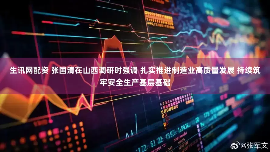 生讯网配资 张国清在山西调研时强调 扎实推进制造业高质量发展 持续筑牢安全生产基层基础