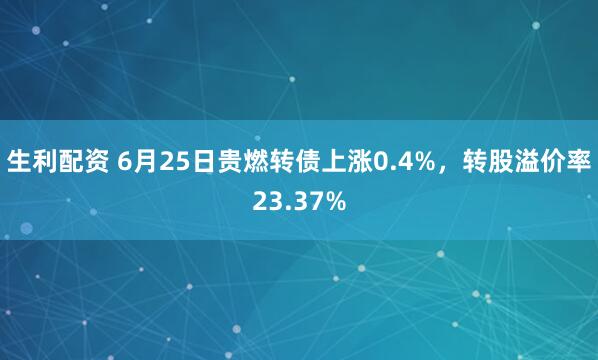 生利配资 6月25日贵燃转债上涨0.4%，转股溢价率23.37%