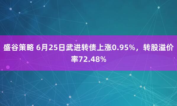 盛谷策略 6月25日武进转债上涨0.95%，转股溢价率72.48%