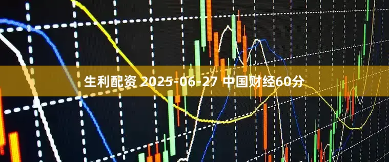 生利配资 2025-06-27 中国财经60分