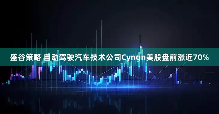 盛谷策略 自动驾驶汽车技术公司Cyngn美股盘前涨近70%