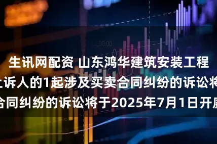 生讯网配资 山东鸿华建筑安装工程作为被告/被上诉人的1起涉及买卖合同纠纷的诉讼将于2025年7月1日开庭