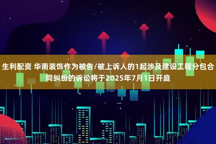 生利配资 华南装饰作为被告/被上诉人的1起涉及建设工程分包合同纠纷的诉讼将于2025年7月1日开庭