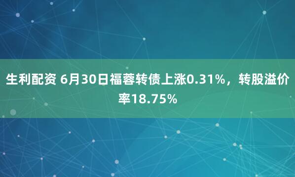 生利配资 6月30日福蓉转债上涨0.31%，转股溢价率18.75%