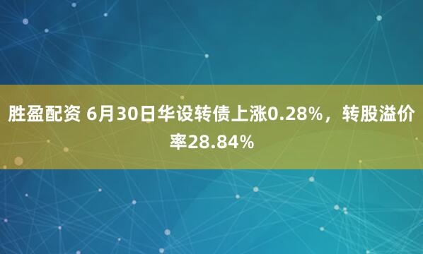 胜盈配资 6月30日华设转债上涨0.28%，转股溢价率28.84%