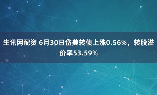 生讯网配资 6月30日岱美转债上涨0.56%，转股溢价率53.59%