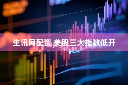 生讯网配资 美股三大指数低开