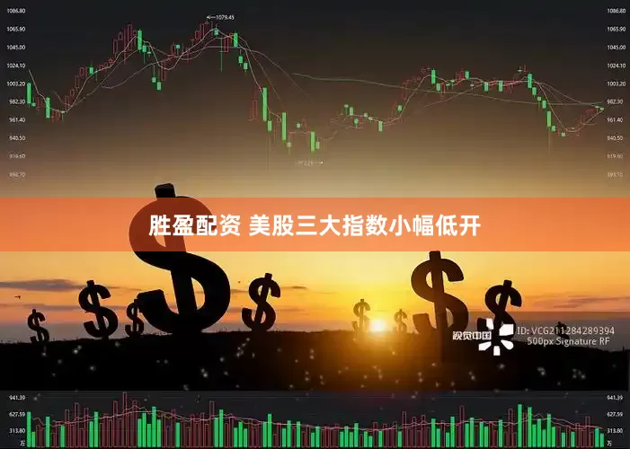 胜盈配资 美股三大指数小幅低开