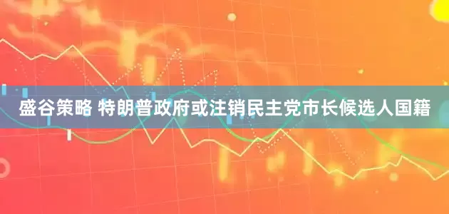 盛谷策略 特朗普政府或注销民主党市长候选人国籍