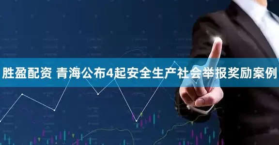胜盈配资 青海公布4起安全生产社会举报奖励案例