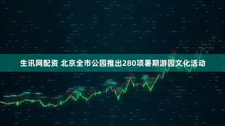 生讯网配资 北京全市公园推出280项暑期游园文化活动
