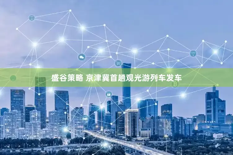 盛谷策略 京津冀首趟观光游列车发车