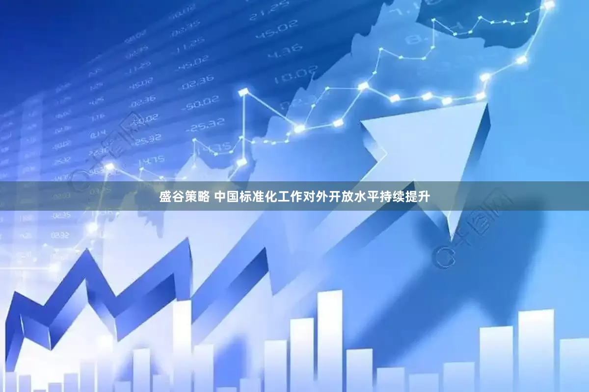 盛谷策略 中国标准化工作对外开放水平持续提升