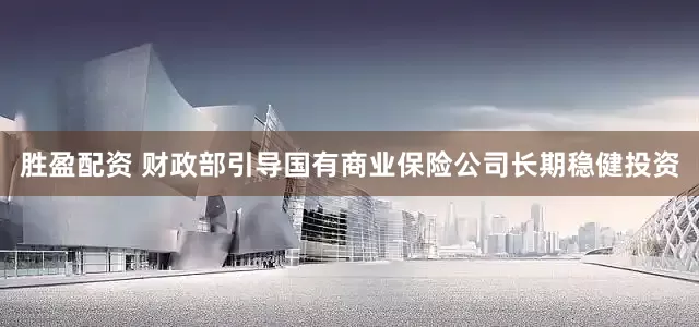 胜盈配资 财政部引导国有商业保险公司长期稳健投资