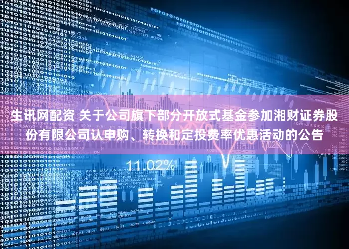 生讯网配资 关于公司旗下部分开放式基金参加湘财证券股份有限公司认申购、转换和定投费率优惠活动的公告