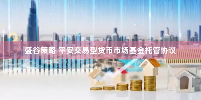 盛谷策略 平安交易型货币市场基金托管协议