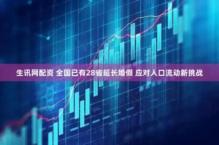生讯网配资 全国已有28省延长婚假 应对人口流动新挑战