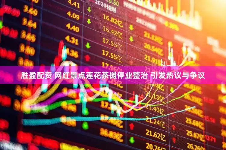 胜盈配资 网红景点莲花茶摊停业整治 引发热议与争议
