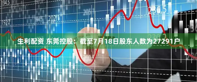 生利配资 东莞控股：截至7月18日股东人数为27291户