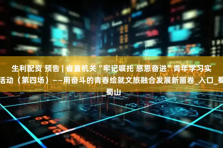 生利配资 预告 | 省直机关“牢记嘱托 感恩奋进”青年学习实践活动（第四场）——用奋斗的青春绘就文旅融合发展新画卷_入口_蜀山
