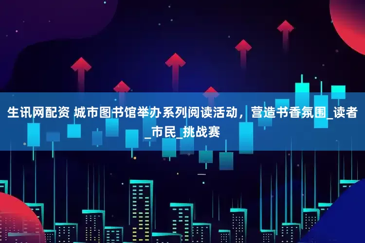 生讯网配资 城市图书馆举办系列阅读活动，营造书香氛围_读者_市民_挑战赛