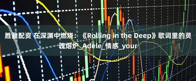 胜盈配资 在深渊中燃烧：《Rolling in the Deep》歌词里的灵魂熔炉_Adele_情感_your