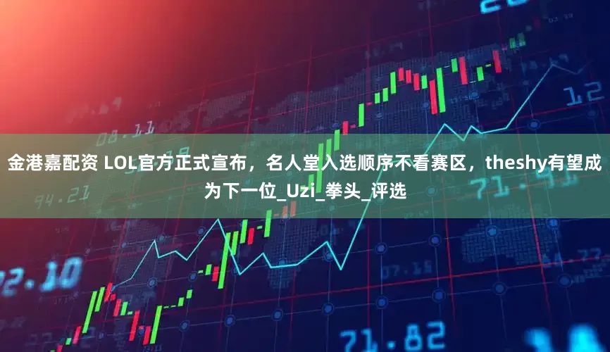 金港嘉配资 LOL官方正式宣布，名人堂入选顺序不看赛区，theshy有望成为下一位_Uzi_拳头_评选