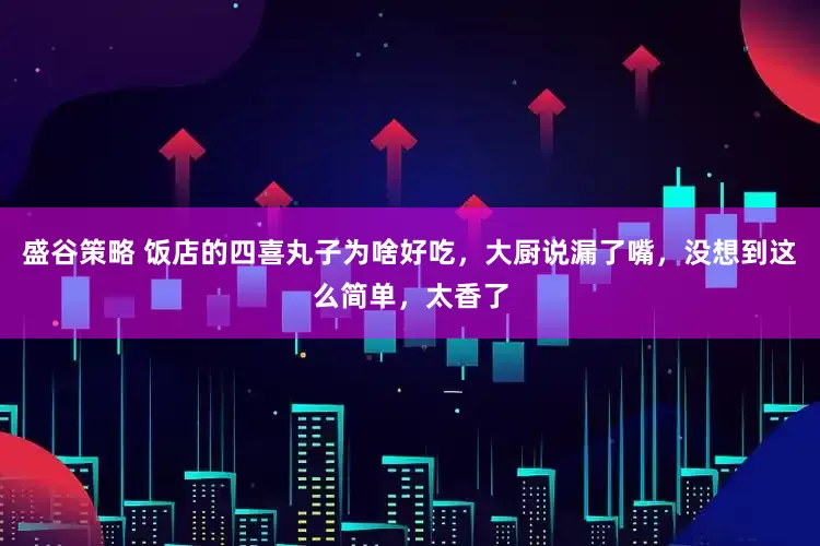 盛谷策略 饭店的四喜丸子为啥好吃，大厨说漏了嘴，没想到这么简单，太香了