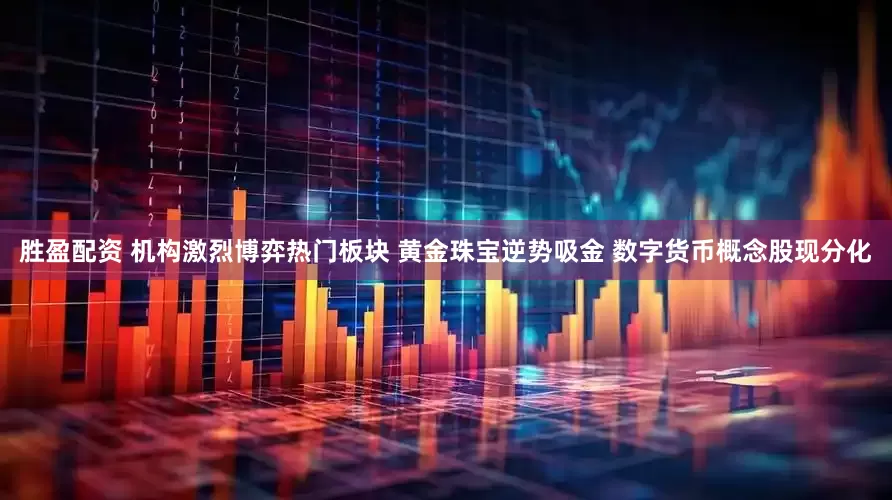 胜盈配资 机构激烈博弈热门板块 黄金珠宝逆势吸金 数字货币概念股现分化