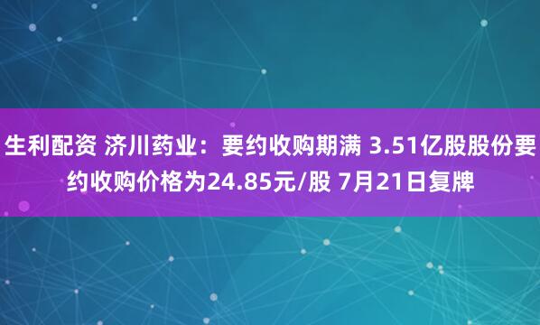 生利配资 济川药业：要约收购期满 3.51亿股股份要约收购价格为24.85元/股 7月21日复牌