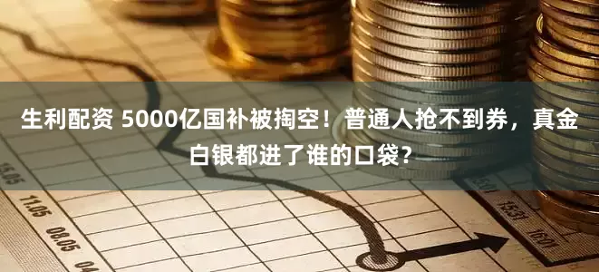 生利配资 5000亿国补被掏空！普通人抢不到券，真金白银都进了谁的口袋？