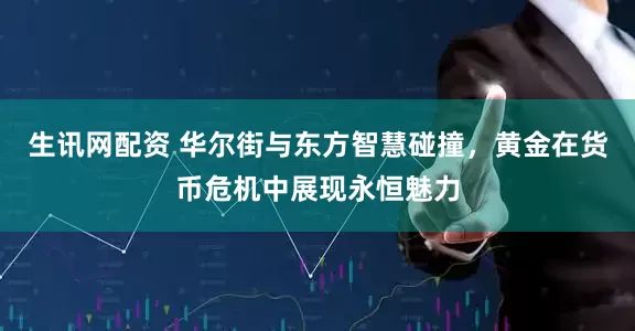 生讯网配资 华尔街与东方智慧碰撞，黄金在货币危机中展现永恒魅力
