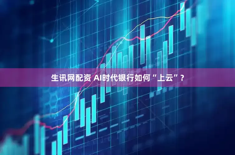 生讯网配资 AI时代银行如何“上云”？