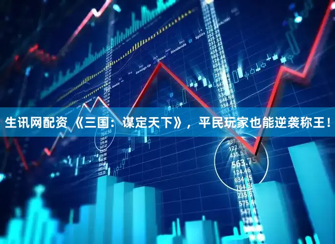 生讯网配资 《三国：谋定天下》，平民玩家也能逆袭称王！