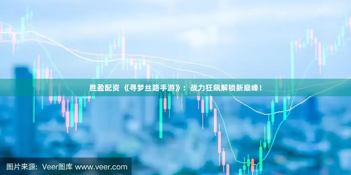 胜盈配资 《寻梦丝路手游》：战力狂飙解锁新巅峰！